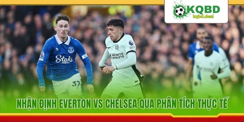 Nhận định Everton vs Chelsea qua phân tích thực tế